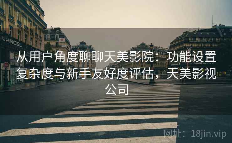 从用户角度聊聊天美影院：功能设置复杂度与新手友好度评估，天美影视公司  第2张