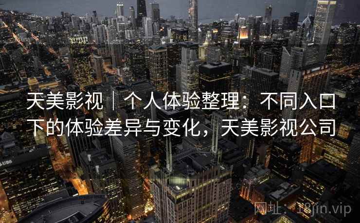 天美影视｜个人体验整理：不同入口下的体验差异与变化，天美影视公司  第2张