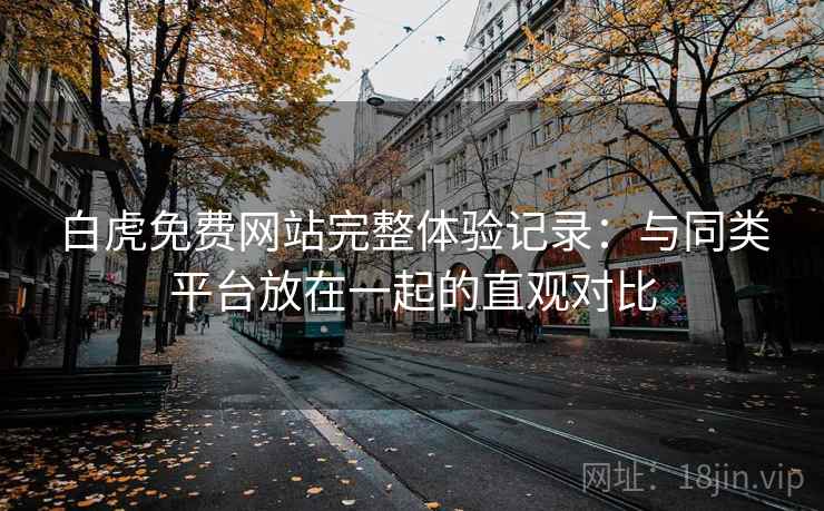 白虎免费网站完整体验记录：与同类平台放在一起的直观对比  第2张