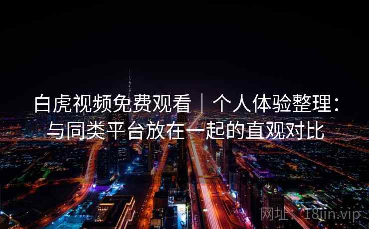 白虎视频免费观看|个人体验整理:与同类平台放在一起的直观对比 第2张 白虎视频免费观看|个人体验整理:与同类平台放在一起的直观对比 第2张