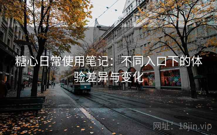 糖心日常使用笔记：不同入口下的体验差异与变化  第1张
