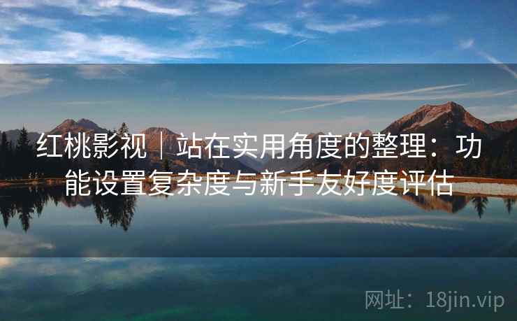 红桃影视｜站在实用角度的整理：功能设置复杂度与新手友好度评估  第2张