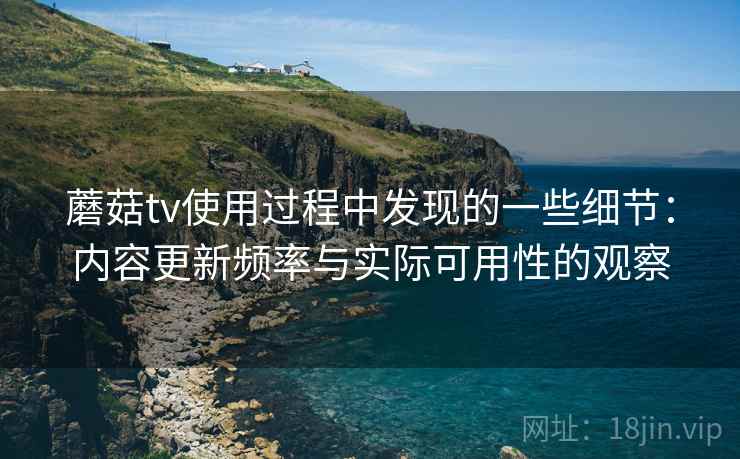 蘑菇tv使用过程中发现的一些细节:内容更新频率与实际可用性的观察 第1张 蘑菇tv使用过程中发现的一些细节:内容更新频率与实际可用性的观察 第1张