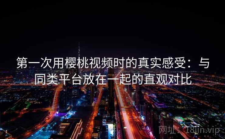 第一次用樱桃视频时的真实感受:与同类平台放在一起的直观对比 第2张 第一次用樱桃视频时的真实感受:与同类平台放在一起的直观对比 第2张