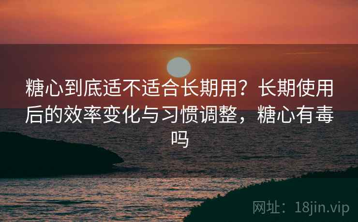 糖心到底适不适合长期用？长期使用后的效率变化与习惯调整，糖心有毒吗  第2张