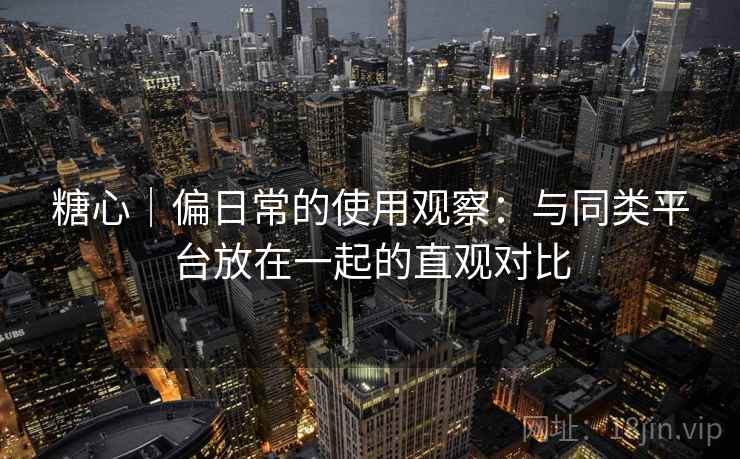 糖心｜偏日常的使用观察：与同类平台放在一起的直观对比  第2张