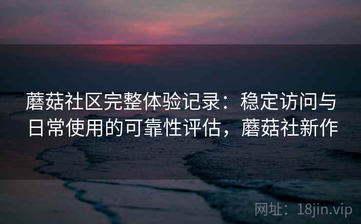 蘑菇社区完整体验记录：稳定访问与日常使用的可靠性评估，蘑菇社新作  第1张