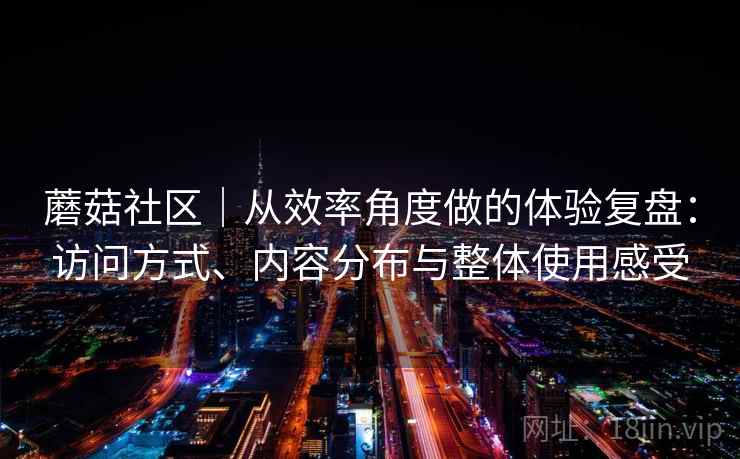 蘑菇社区|从效率角度做的体验复盘:访问方式、内容分布与整体使用感受 第1张 蘑菇社区|从效率角度做的体验复盘:访问方式、内容分布与整体使用感受 第1张