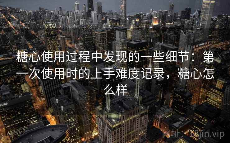 糖心使用过程中发现的一些细节:第一次使用时的上手难度记录,糖心怎么样 第2张 糖心使用过程中发现的一些细节:第一次使用时的上手难度记录,糖心怎么样 第2张
