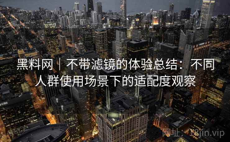黑料网｜不带滤镜的体验总结：不同人群使用场景下的适配度观察  第1张