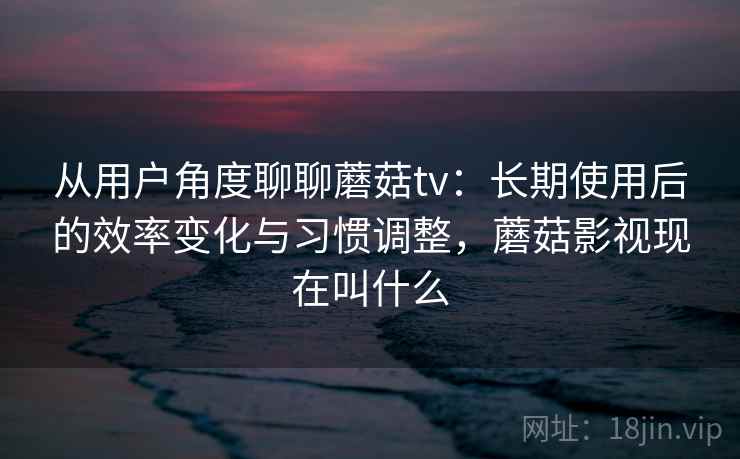 从用户角度聊聊蘑菇tv：长期使用后的效率变化与习惯调整，蘑菇影视现在叫什么  第1张