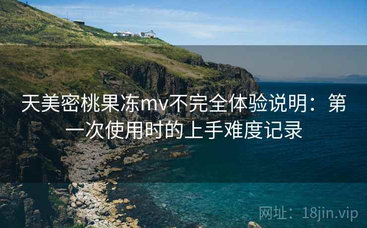 天美密桃果冻mv不完全体验说明：第一次使用时的上手难度记录  第1张