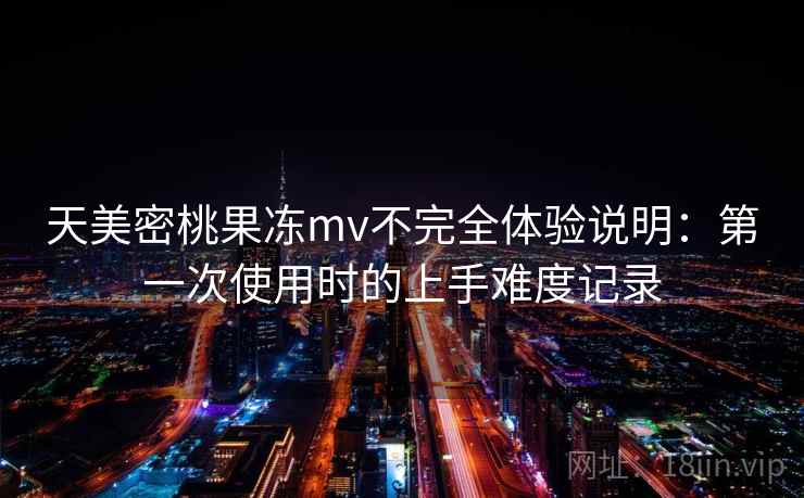 天美密桃果冻mv不完全体验说明：第一次使用时的上手难度记录  第2张