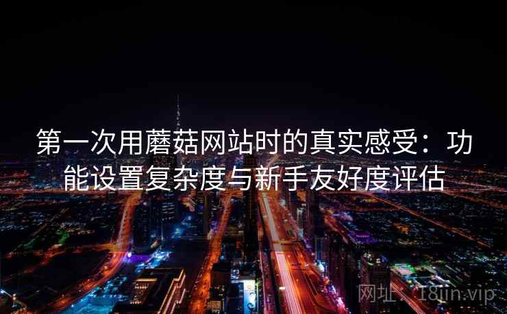 第一次用蘑菇网站时的真实感受：功能设置复杂度与新手友好度评估  第1张
