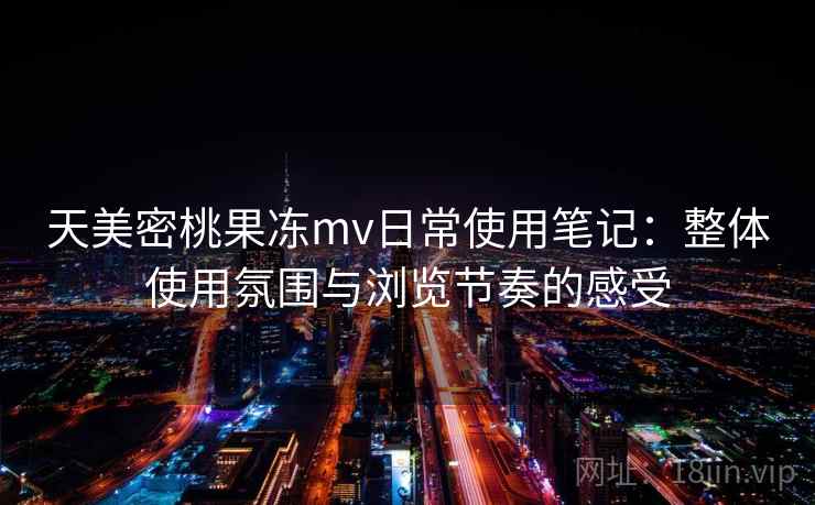 天美密桃果冻mv日常使用笔记：整体使用氛围与浏览节奏的感受  第2张