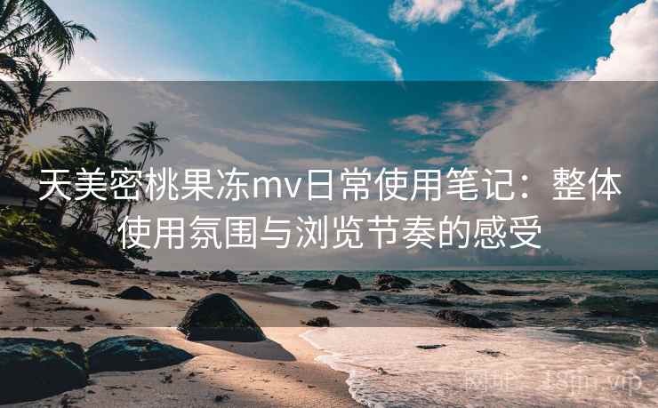 天美密桃果冻mv日常使用笔记：整体使用氛围与浏览节奏的感受  第1张