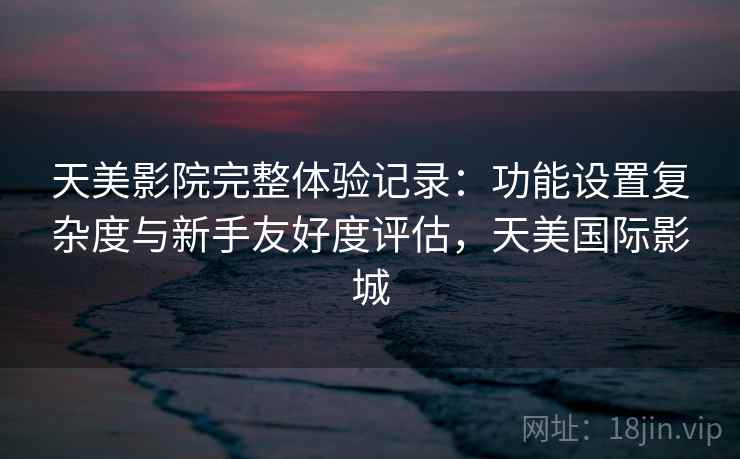 天美影院完整体验记录：功能设置复杂度与新手友好度评估，天美国际影城  第2张