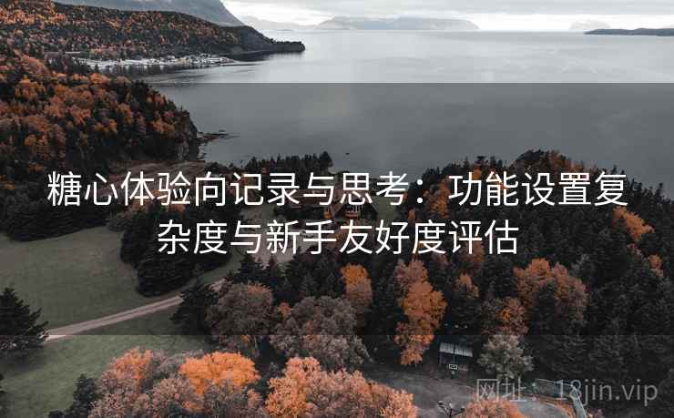 糖心体验向记录与思考：功能设置复杂度与新手友好度评估  第2张