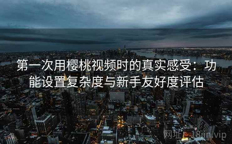 第一次用樱桃视频时的真实感受：功能设置复杂度与新手友好度评估  第2张