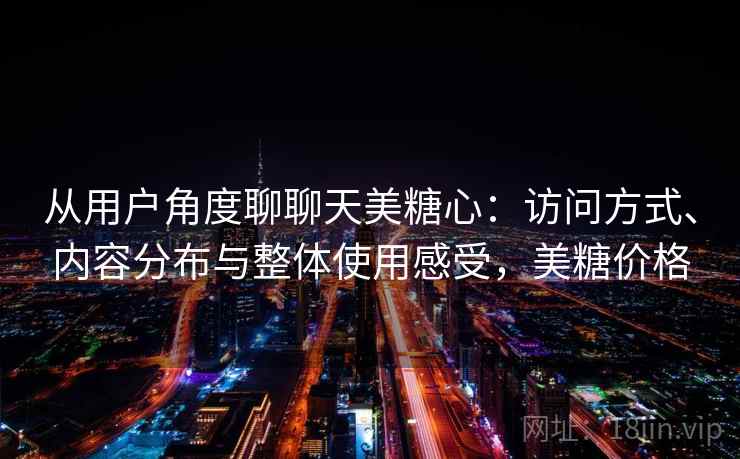 从用户角度聊聊天美糖心：访问方式、内容分布与整体使用感受，美糖价格  第2张