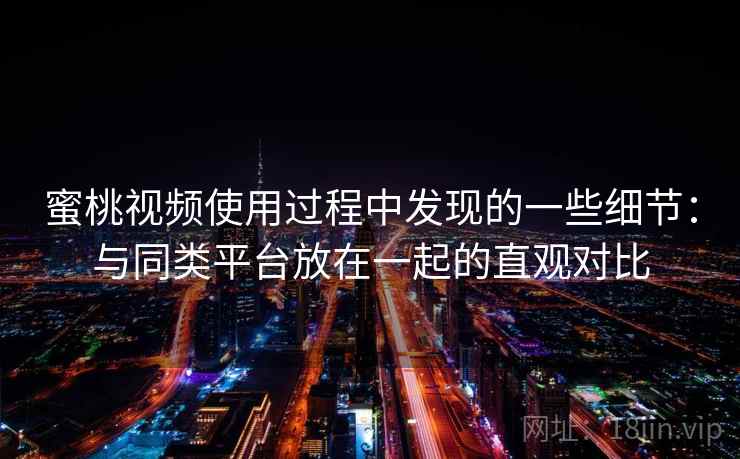 蜜桃视频使用过程中发现的一些细节：与同类平台放在一起的直观对比  第2张