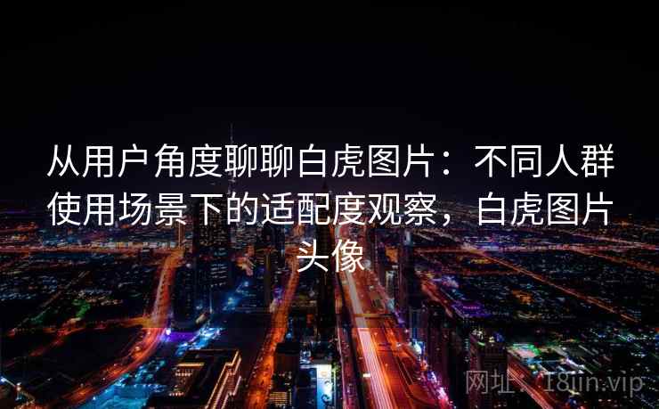 从用户角度聊聊白虎图片：不同人群使用场景下的适配度观察，白虎图片头像  第1张