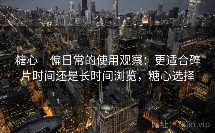 糖心｜偏日常的使用观察：更适合碎片时间还是长时间浏览，糖心选择  第2张