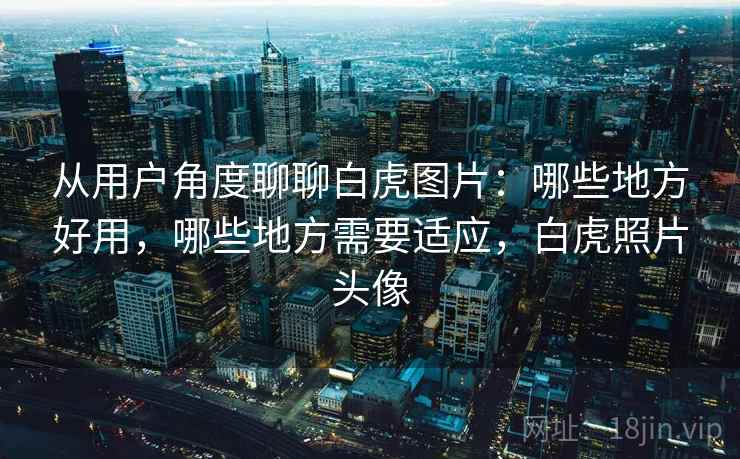 从用户角度聊聊白虎图片：哪些地方好用，哪些地方需要适应，白虎照片头像  第1张
