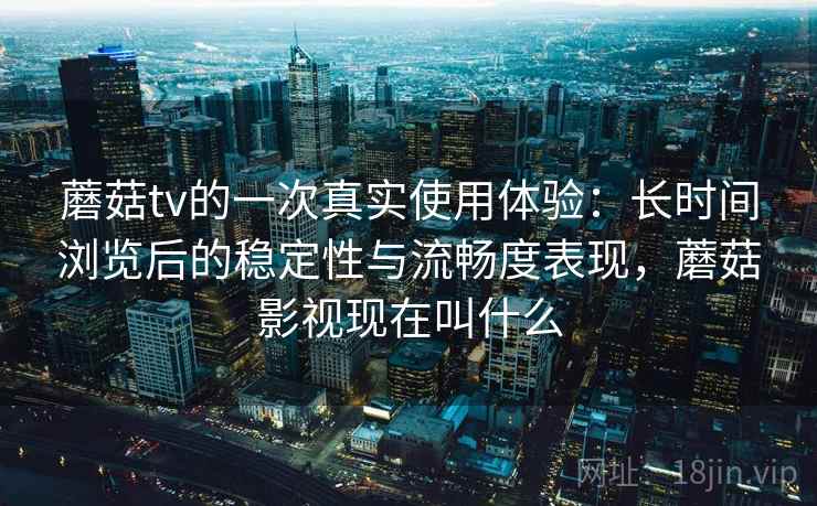 蘑菇tv的一次真实使用体验：长时间浏览后的稳定性与流畅度表现，蘑菇影视现在叫什么  第2张