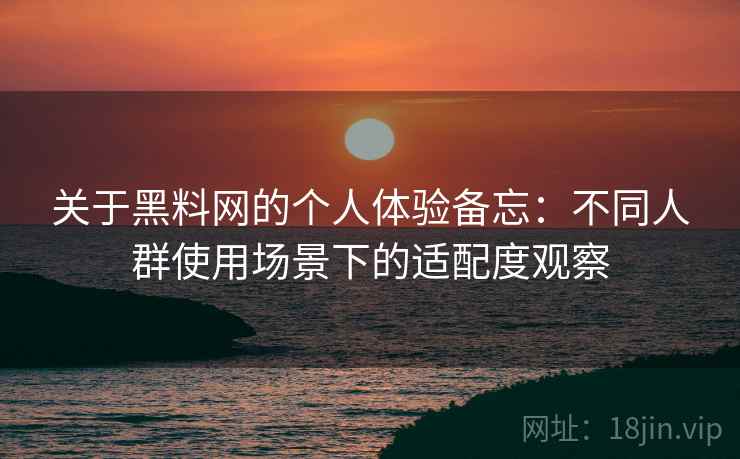 关于黑料网的个人体验备忘：不同人群使用场景下的适配度观察  第2张