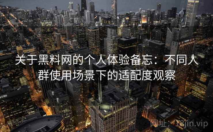 关于黑料网的个人体验备忘：不同人群使用场景下的适配度观察  第1张