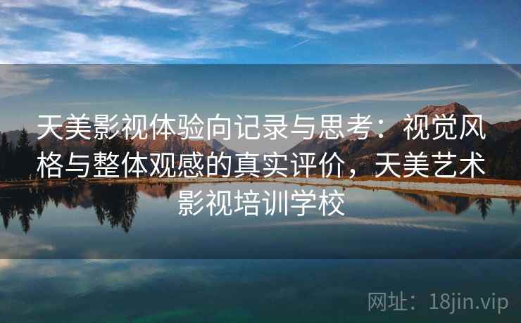 天美影视体验向记录与思考：视觉风格与整体观感的真实评价，天美艺术影视培训学校  第1张