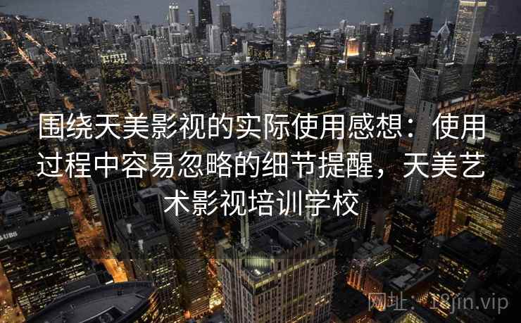 围绕天美影视的实际使用感想：使用过程中容易忽略的细节提醒，天美艺术影视培训学校  第2张