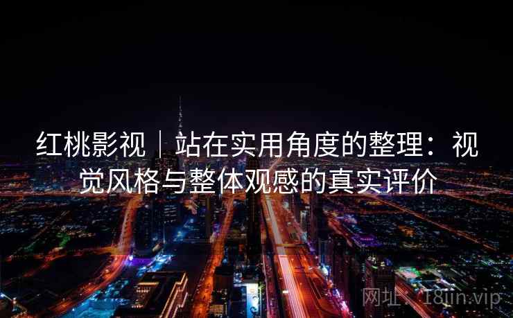 红桃影视｜站在实用角度的整理：视觉风格与整体观感的真实评价  第2张