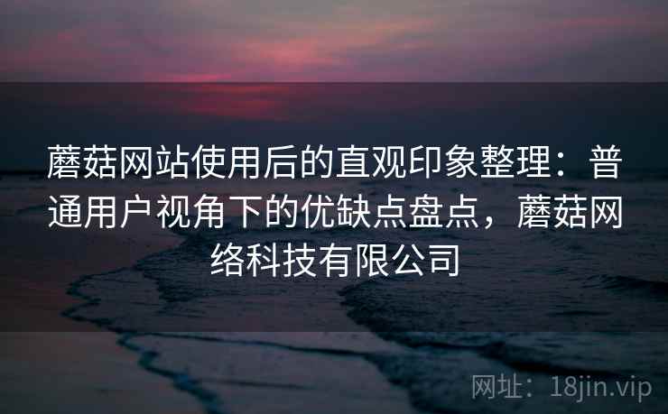 蘑菇网站使用后的直观印象整理：普通用户视角下的优缺点盘点，蘑菇网络科技有限公司  第2张