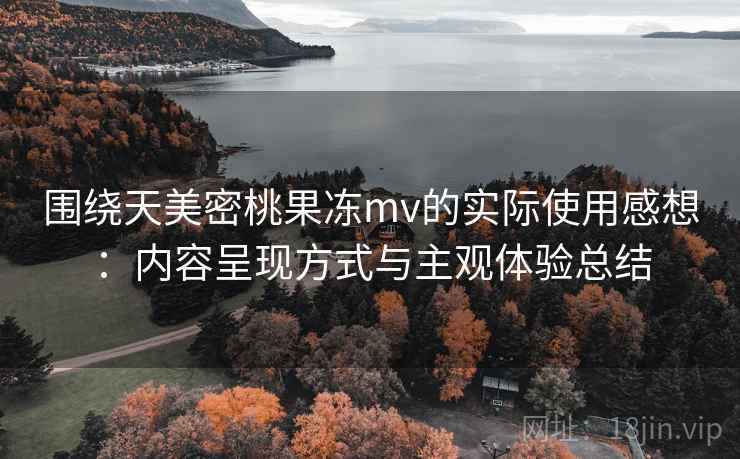 围绕天美密桃果冻mv的实际使用感想：内容呈现方式与主观体验总结  第2张