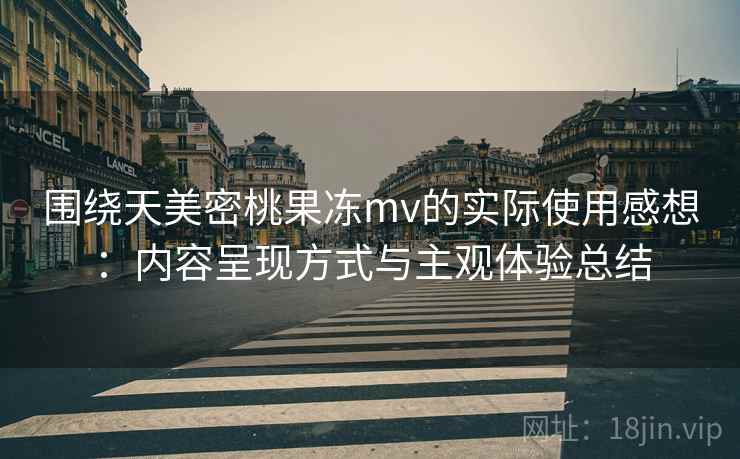 围绕天美密桃果冻mv的实际使用感想：内容呈现方式与主观体验总结  第1张