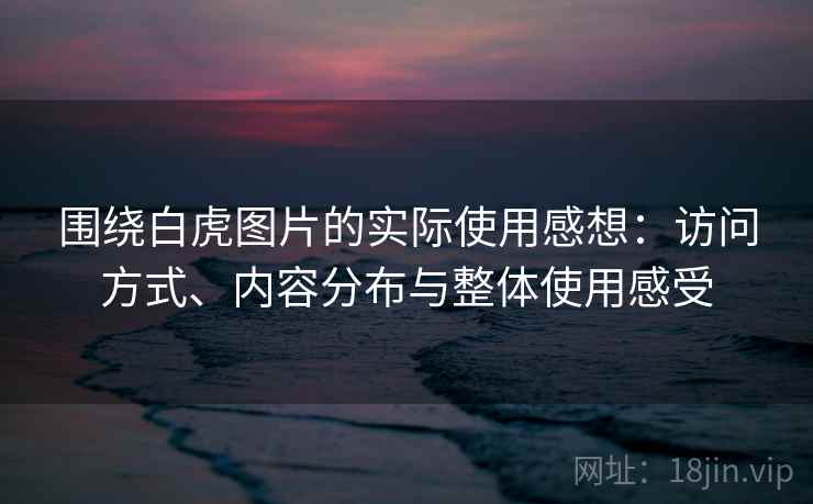 围绕白虎图片的实际使用感想：访问方式、内容分布与整体使用感受  第1张
