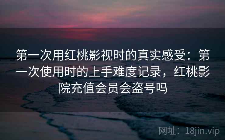 第一次用红桃影视时的真实感受：第一次使用时的上手难度记录，红桃影院充值会员会盗号吗  第2张