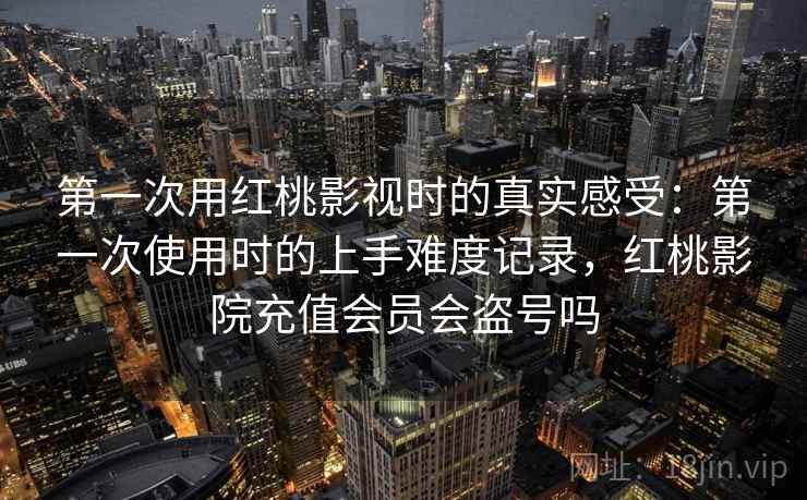 第一次用红桃影视时的真实感受：第一次使用时的上手难度记录，红桃影院充值会员会盗号吗  第1张