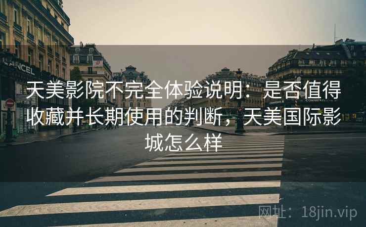 天美影院不完全体验说明：是否值得收藏并长期使用的判断，天美国际影城怎么样  第2张