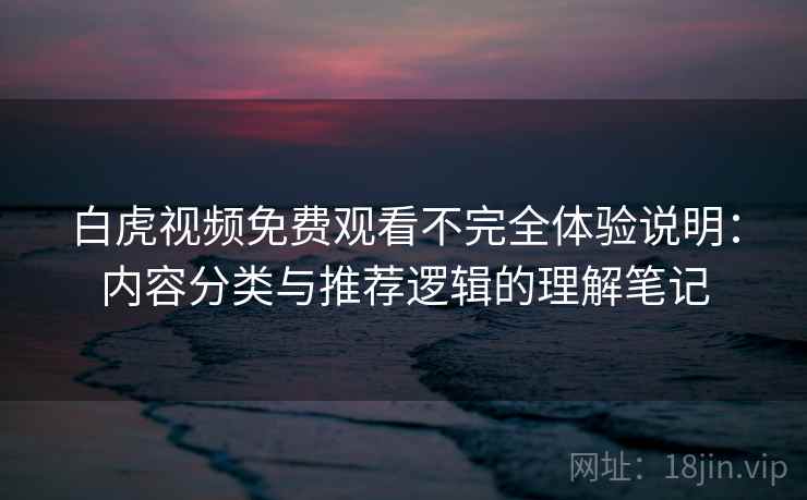 白虎视频免费观看不完全体验说明:内容分类与推荐逻辑的理解笔记 第1张 白虎视频免费观看不完全体验说明:内容分类与推荐逻辑的理解笔记 第1张