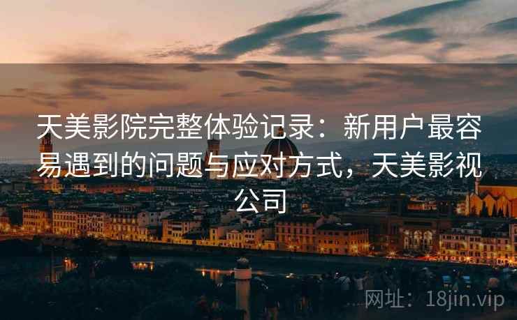 天美影院完整体验记录：新用户最容易遇到的问题与应对方式，天美影视公司  第1张