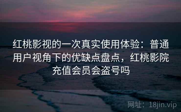 红桃影视的一次真实使用体验:普通用户视角下的优缺点盘点,红桃影院充值会员会盗号吗 第1张 红桃影视的一次真实使用体验:普通用户视角下的优缺点盘点,红桃影院充值会员会盗号吗 第1张