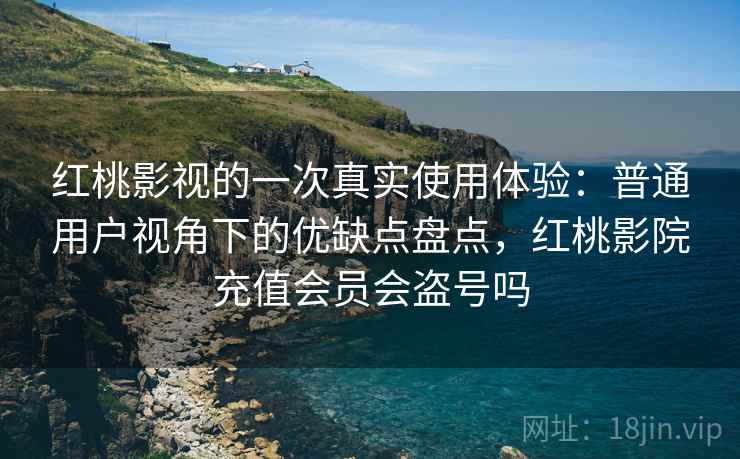 红桃影视的一次真实使用体验:普通用户视角下的优缺点盘点,红桃影院充值会员会盗号吗 第2张 红桃影视的一次真实使用体验:普通用户视角下的优缺点盘点,红桃影院充值会员会盗号吗 第2张