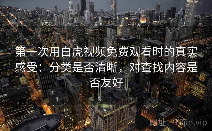第一次用白虎视频免费观看时的真实感受:分类是否清晰,对查找内容是否友好 第2张 第一次用白虎视频免费观看时的真实感受:分类是否清晰,对查找内容是否友好 第2张