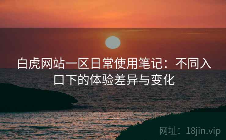 白虎网站一区日常使用笔记:不同入口下的体验差异与变化 第1张 白虎网站一区日常使用笔记:不同入口下的体验差异与变化 第1张