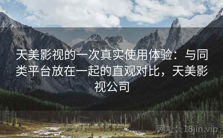天美影视的一次真实使用体验：与同类平台放在一起的直观对比，天美影视公司  第2张