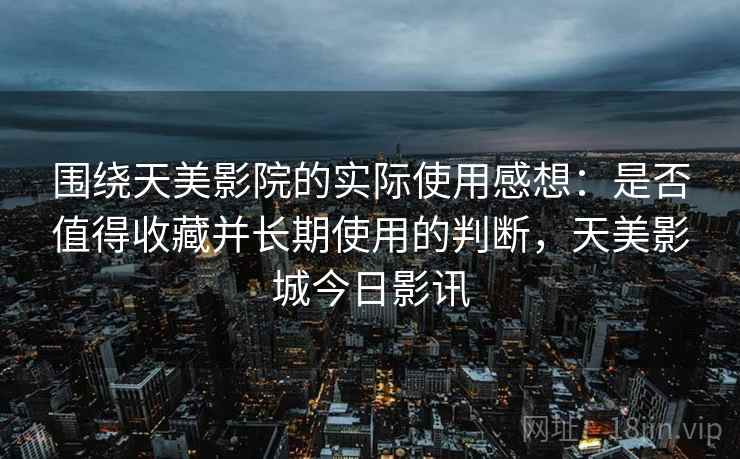 围绕天美影院的实际使用感想:是否值得收藏并长期使用的判断,天美影城今日影讯 第2张 围绕天美影院的实际使用感想:是否值得收藏并长期使用的判断,天美影城今日影讯 第2张