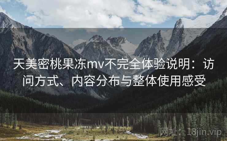 天美密桃果冻mv不完全体验说明:访问方式、内容分布与整体使用感受 第2张 天美密桃果冻mv不完全体验说明:访问方式、内容分布与整体使用感受 第2张